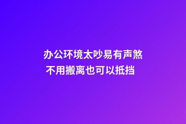 办公环境太吵易有声煞 不用搬离也可以抵挡